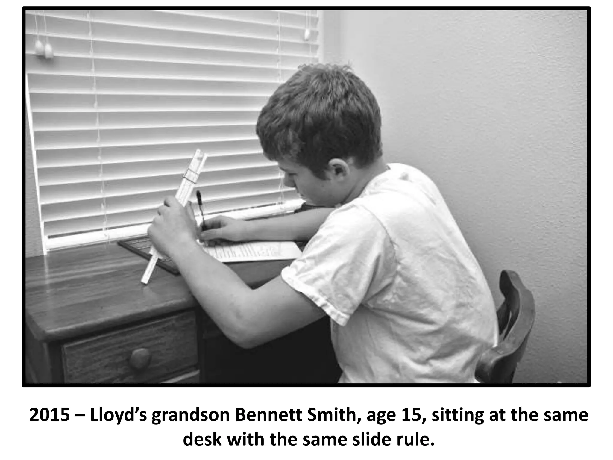 2015 – Lloyd’s grandson Bennett Smith, age 15, sitting at the same
desk with the same slide rule.
 