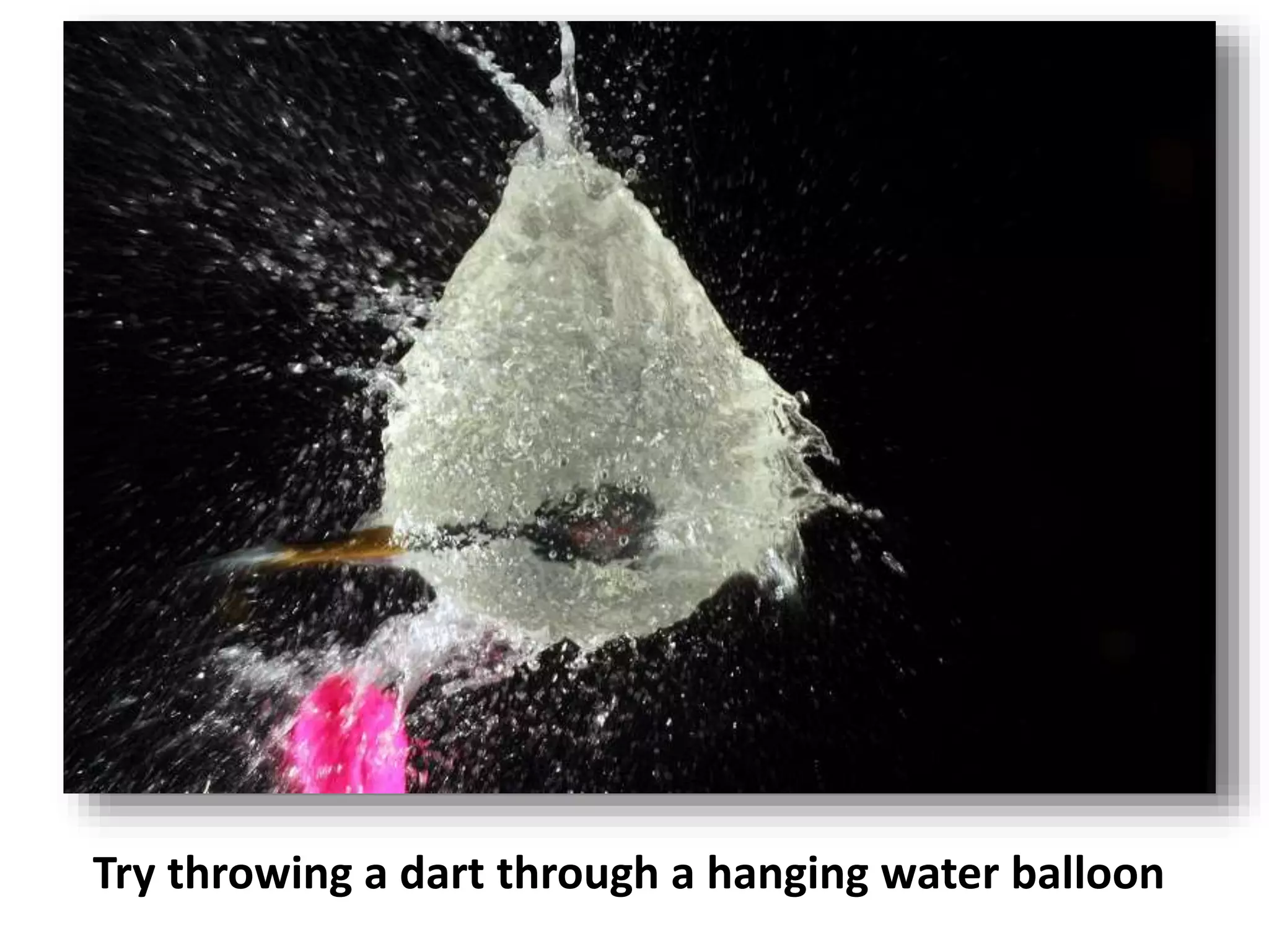 Try throwing a dart through a hanging water balloon
 