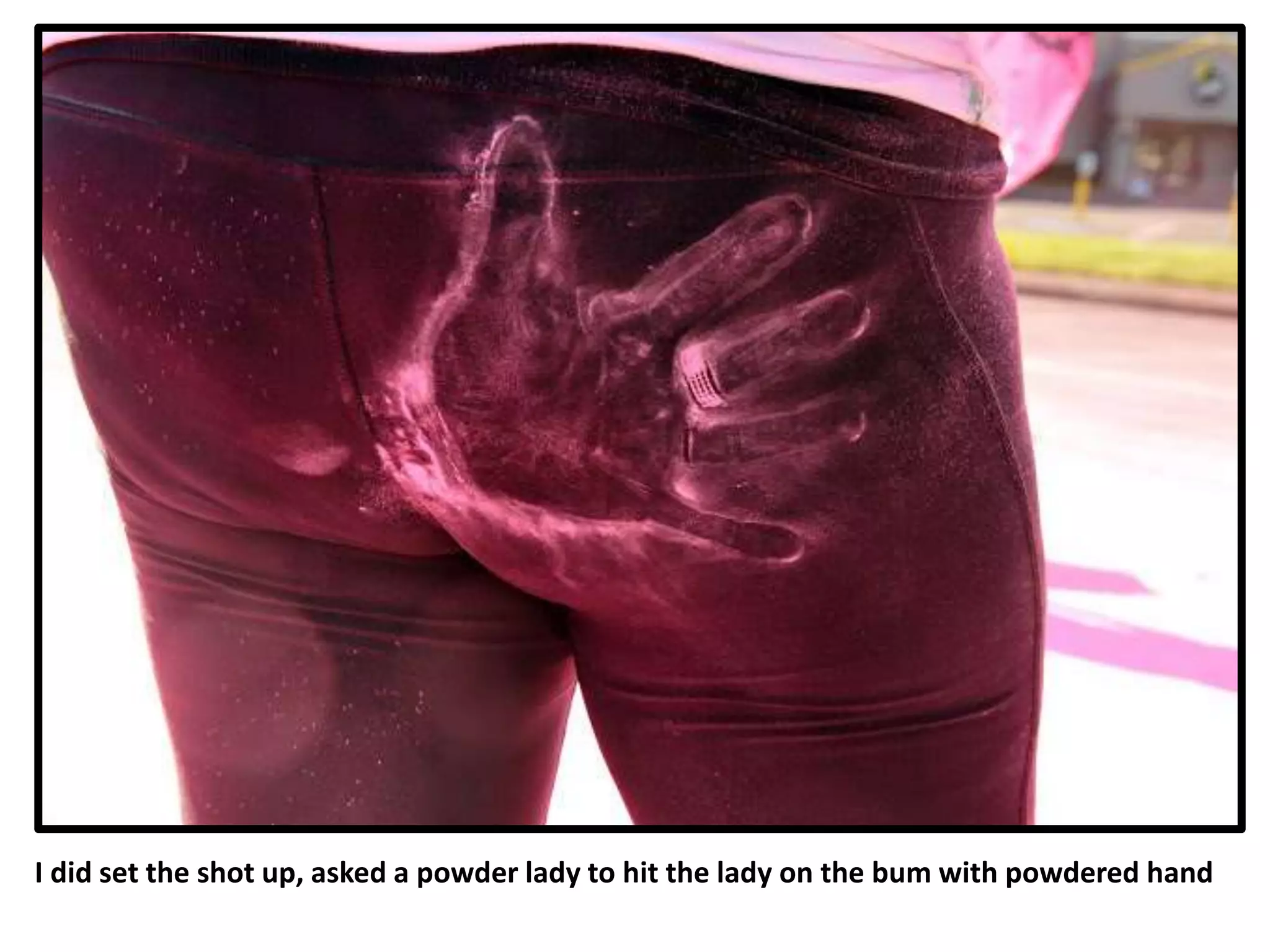 I did set the shot up, asked a powder lady to hit the lady on the bum with powdered hand
 