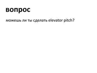 вопрос<br />можешь ли ты сделать elevator pitch?<br />