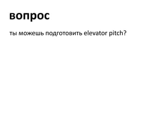 вопрос<br />ты можешь подготовить elevatorpitch?<br />