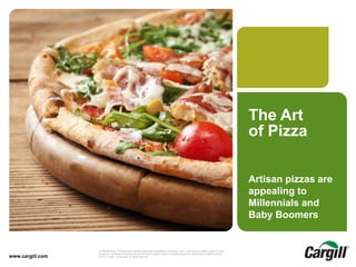 © 2013 Cargill, Incorporated. All rights reserved.The Art of Pizza-July 2014CONFIDENTIAL. This document contains trade secret information. Disclosure, use or reproduction outside Cargill or inside
Cargill, to or by those employees who do not have a need to know is prohibited except as authorized by Cargill in writing.
© 2013 Cargill, Incorporated. All rights reserved.www.cargill.com
The Art
of Pizza
Artisan pizzas are
appealing to
Millennials and
Baby Boomers
 