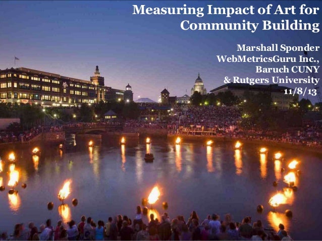 Measuring Impact of Art for
Community Building
Marshall Sponder
WebMetricsGuru Inc.,
Baruch CUNY
& Rutgers University
11/8/13
 