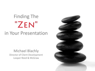 Finding The
                  "Zen"
   in Your Presentation


                Michael Blachly
          Director of Client Development
              Looper Reed & McGraw



© Looper Reed & McGraw, P.C.
 