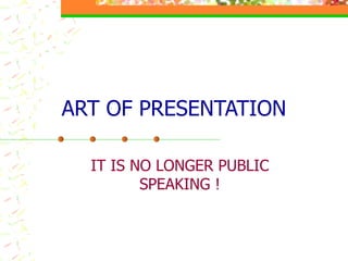 ART OF PRESENTATION IT IS NO LONGER PUBLIC SPEAKING ! 