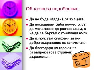 Области за подобрение

   Да не бъда изядена от вълците
   Да посещавам Баба по-често, за
    да мога лесно да разпознавам, а
    не да се бъркам с лъжливия вълк
   Да използвам опаковки за по-
    добро съхранение на кексчетата
   Да благодаря на героичния
    (и въпреки това странен)
    дървосекач.
 