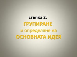 стъпка 2:
  ГРУПИРАНЕ
 и определяне на
ОСНОВНАТА ИДЕЯ
 