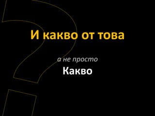 И какво от това
    а не просто
     Какво
 