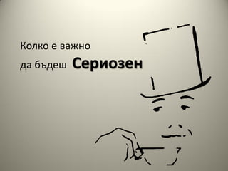 Колко е важно
да бъдеш   Сериозен
 
