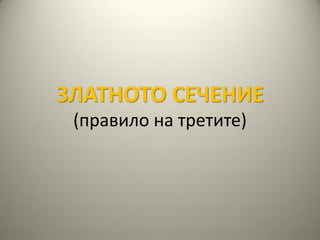 ЗЛАТНОТО СЕЧЕНИЕ
 (правило на третите)
 