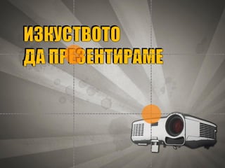 ИЗКУСТВОТО
ДА ПРЕЗЕНТИРАМЕ
 