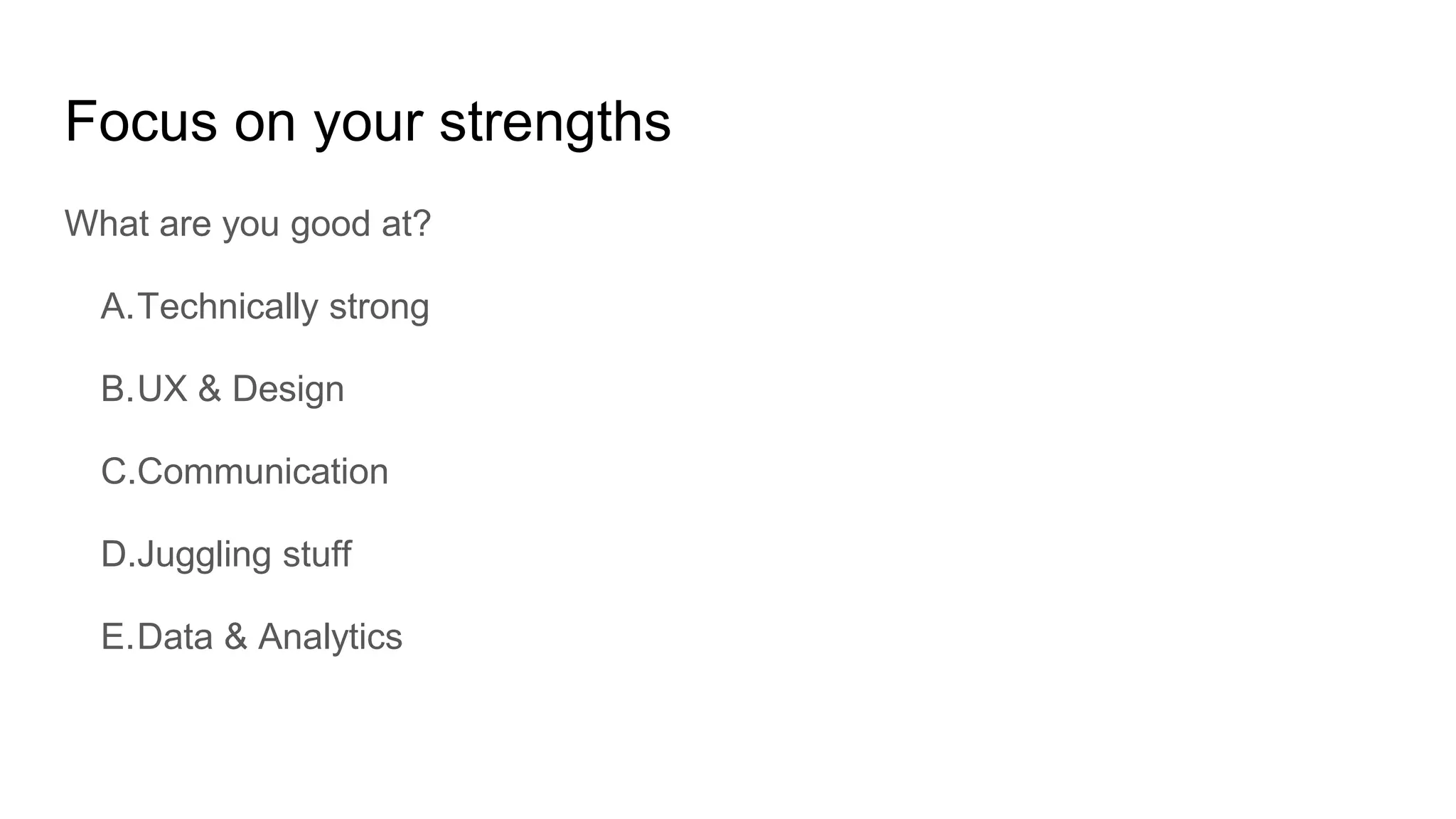 Focus on your strengths
What are you good at?
A.Technically strong
B.UX & Design
C.Communication
D.Juggling stuff
E.Data & Analytics
 