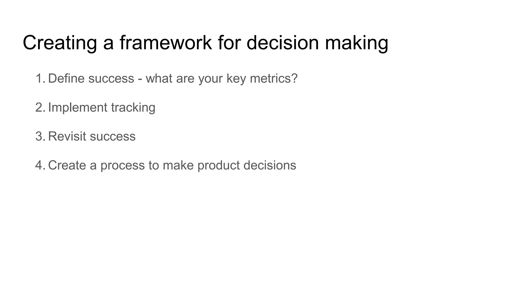 Creating a framework for decision making
1. Define success - what are your key metrics?
2. Implement tracking
3. Revisit success
4. Create a process to make product decisions
 