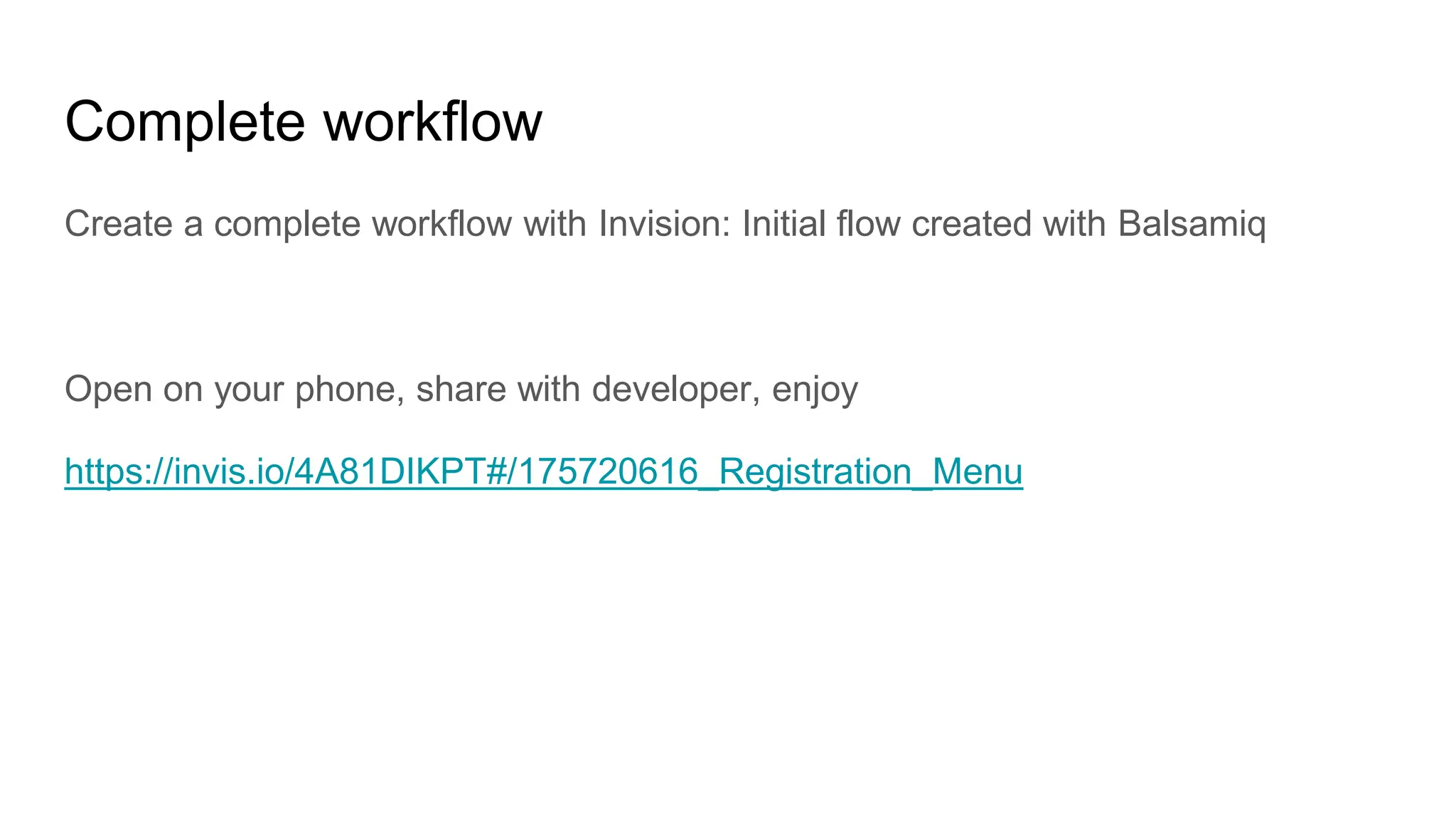 Complete workflow
Create a complete workflow with Invision: Initial flow created with Balsamiq
Open on your phone, share with developer, enjoy
https://invis.io/4A81DIKPT#/175720616_Registration_Menu
 