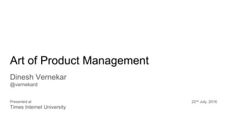 Art of Product Management
Dinesh Vernekar
@vernekard
Presented at 22nd July, 2016
Times Internet University
 