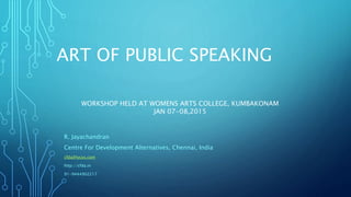 ART OF PUBLIC SPEAKING
R. Jayachandran
Centre For Development Alternatives, Chennai, India
cfda@lycos.com
http://cfda.in
91-9444902217
WORKSHOP HELD AT WOMENS ARTS COLLEGE, KUMBAKONAM
JAN 07-08,2015
 