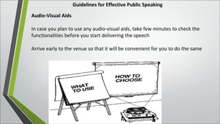 Guidelines for Effective Public Speaking
Audio-Visual Aids
In case you plan to use any audio-visual aids, take few minutes to check the
functionalities before you start delivering the speech
Arrive early to the venue so that it will be convenient for you to do the same
 