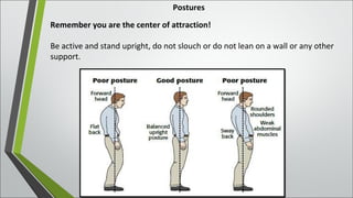 Postures
Remember you are the center of attraction!
Be active and stand upright, do not slouch or do not lean on a wall or any other
support.
 