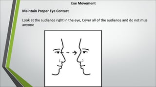 Eye Movement
Maintain Proper Eye Contact
Look at the audience right in the eye, Cover all of the audience and do not miss
anyone
 