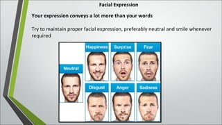 Facial Expression
Your expression conveys a lot more than your words
Try to maintain proper facial expression, preferably neutral and smile whenever
required
 