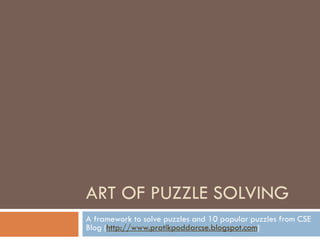 ART OF PUZZLE SOLVING
A framework to solve puzzles and 10 popular puzzles from CSE
Blog (http://www.pratikpoddarcse.blogspot.com)
 