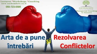 Arta de a pune
întrebări
w w w . n a c h u m k a t z . c o . i l
050-723-0585
M a n a g e r i a l C o a c h i n g
t o S u c c e s s
Rezolvarea
Conflictelor
și
C o a c h i n g*W o r k s h o p s*L e c t u r e s
 