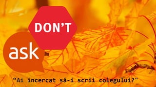 “Ai încercat să-i scrii colegului?"
 