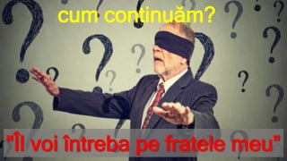 cum continuăm?
"Îl voi întreba pe fratele meu”
 