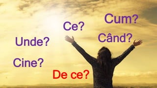 Cum?
Ce?
Când?Unde?
Cine?
De ce?
 