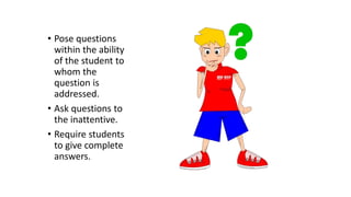• Pose questions
within the ability
of the student to
whom the
question is
addressed.
• Ask questions to
the inattentive.
• Require students
to give complete
answers.
 