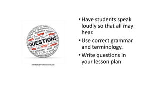 •Have students speak
loudly so that all may
hear.
•Use correct grammar
and terminology.
•Write questions in
your lesson plan.
 