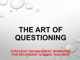 THE ART OF
QUESTIONING
STRATEGIC ENHANCEMENT WORKSHOP
FOR SECONDARY SCIENCE TEACHERS
 
