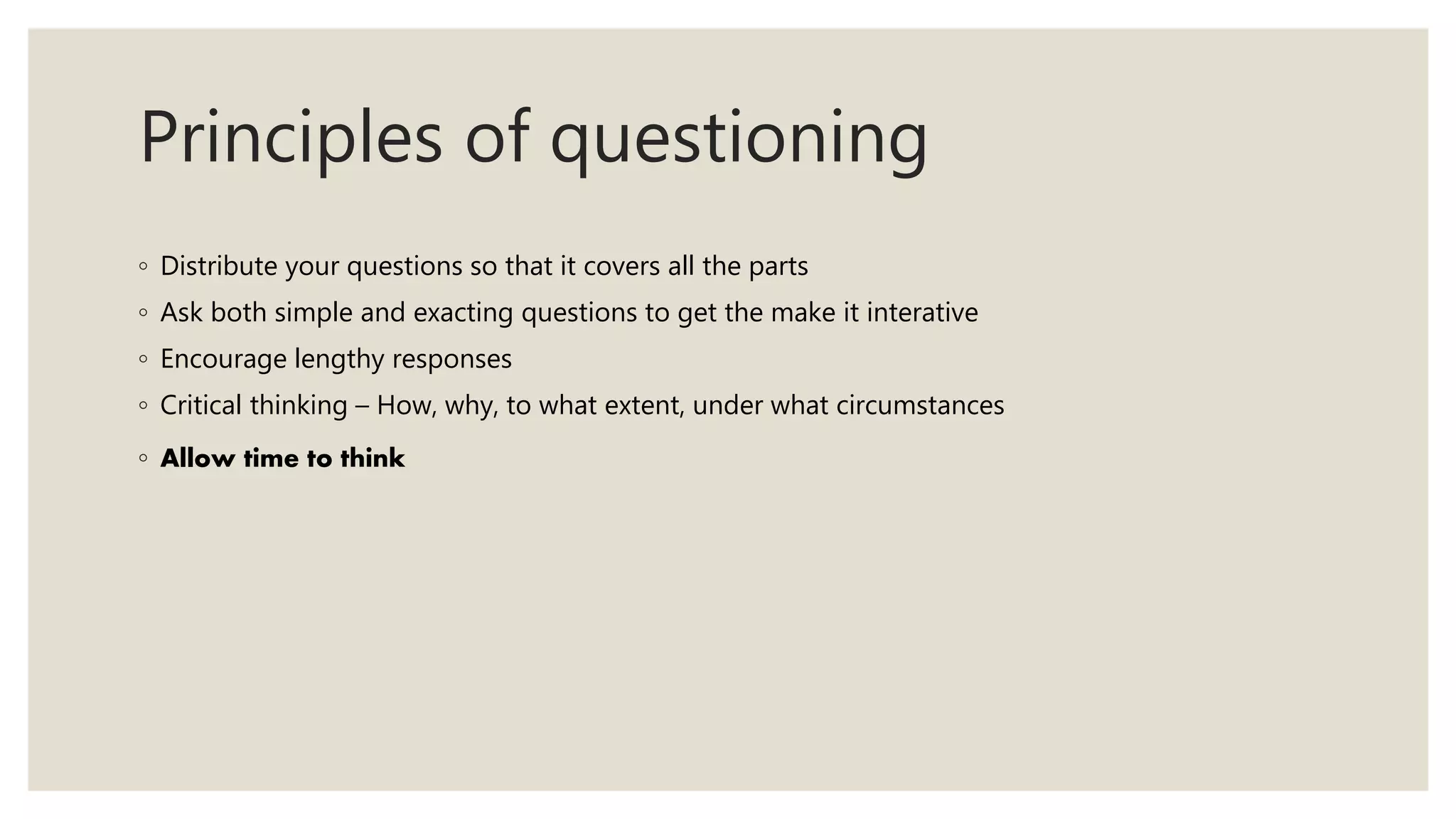Principles of questioning
◦ Distribute your questions so that it covers all the parts
◦ Ask both simple and exacting questions to get the make it interative
◦ Encourage lengthy responses
◦ Critical thinking – How, why, to what extent, under what circumstances
◦ Allow time to think