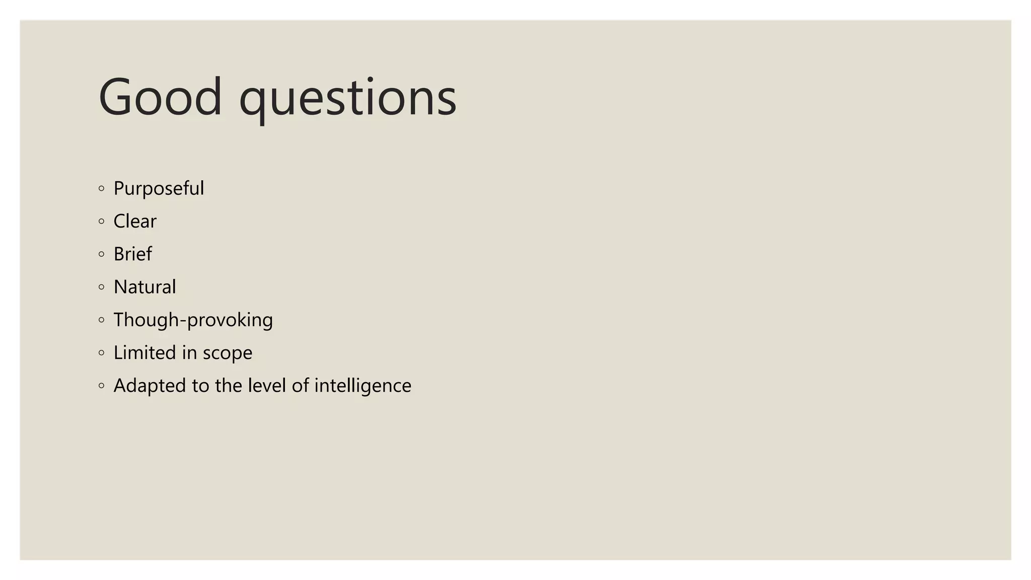 Good questions
◦ Purposeful
◦ Clear
◦ Brief
◦ Natural
◦ Though-provoking
◦ Limited in scope
◦ Adapted to the level of intelligence
