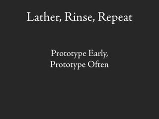 Lather, Rinse, Repeat
Prototype Early,
Prototype Often
 