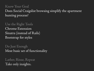 Know Your Goal
Does Social Craigslist browsing simplify the apartment
hunting process?
Use the Right Tools
Chrome Extension
Sinatra (instead of Rails)
Bootstrap for styles
Do Just Enough
Most basic set of functionality
Lather, Rinse, Repeat
Take only insights.
 