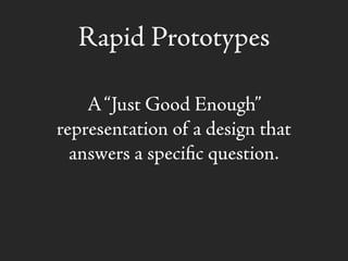 Rapid Prototypes
A“Just Good Enough”
representation of a design that
answers a speciﬁc question.
 