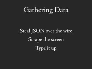 Gathering Data
Steal JSON over the wire
Scrape the screen
Type it up
 
