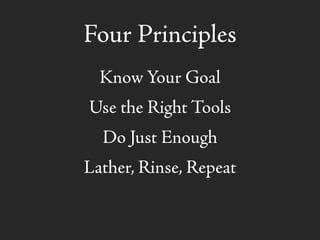 Four Principles
Know Your Goal
Use the Right Tools
Do Just Enough
Lather, Rinse, Repeat
 