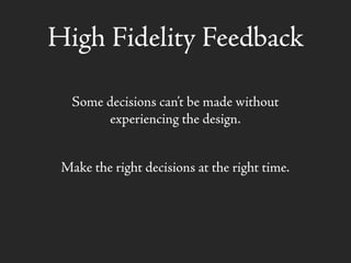 High Fidelity Feedback
Some decisions can’t be made without
experiencing the design.
Make the right decisions at the right time.
 