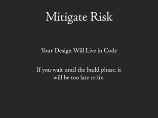 Mitigate Risk
Your Design Will Live in Code
If you wait until the build phase, it
will be too late to ﬁx.
 