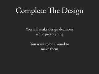 Complete e Design
You will make design decisions
while prototyping
You want to be around to
make them
 