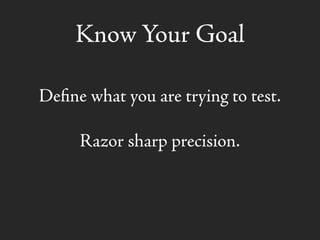 Know Your Goal
Deﬁne what you are trying to test.
Razor sharp precision.
 