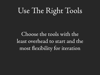 Use e Right Tools
Choose the tools with the
least overhead to start and the
most ﬂexibility for iteration
 