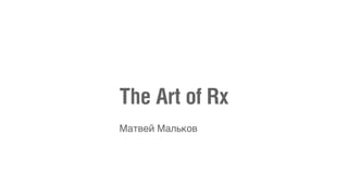 The Art of Rx
Матвей Мальков
 