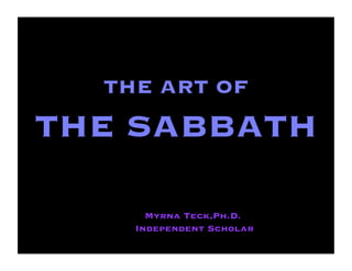 THE ART OF              
THE SABBATH

      Myrna Teck,Ph.D.
    Independent Scholar
                              1
 