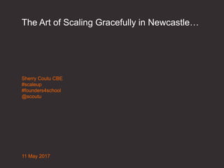 The Art of Scaling Gracefully in Newcastle…
Sherry Coutu CBE
#scaleup
#founders4school
@scoutu
11 May 2017
 