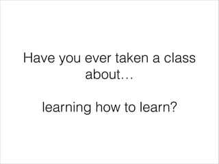 Have you ever taken a class
about…
!

learning how to learn?

 