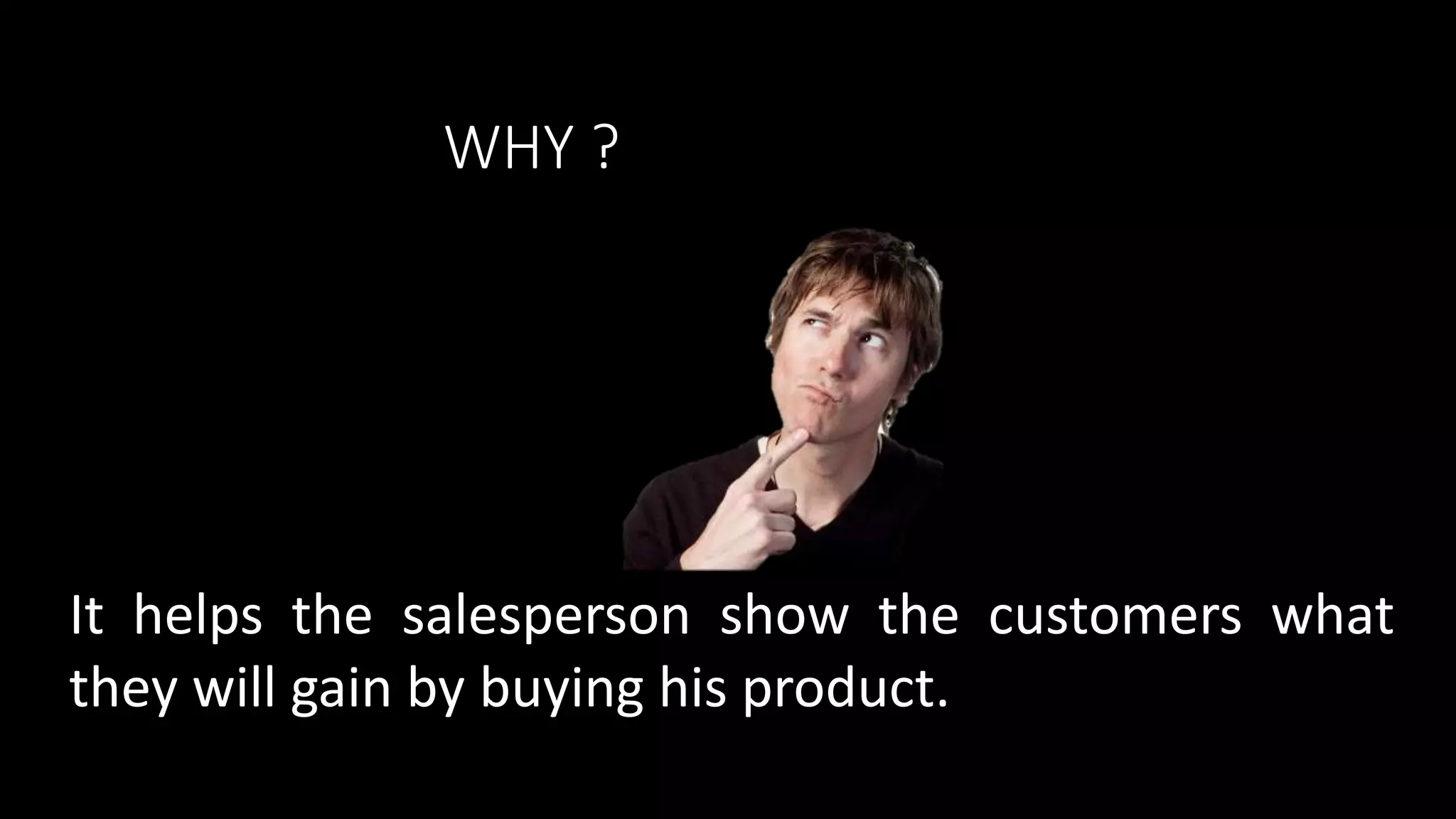 WHY ?
It helps the salesperson show the customers what
they will gain by buying his product.
 