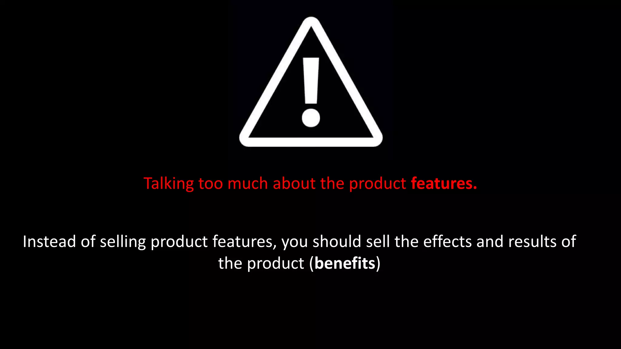 Talking too much about the product features.
Instead of selling product features, you should sell the effects and results of
the product (benefits)
 